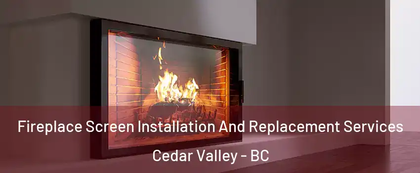 Fireplace Screen Installation And Replacement Services Cedar Valley - BC